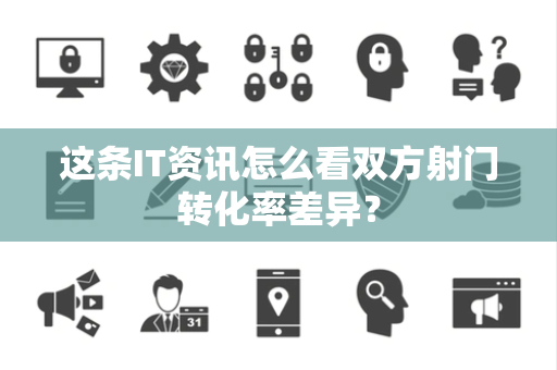 这条IT资讯怎么看双方射门转化率差异？
