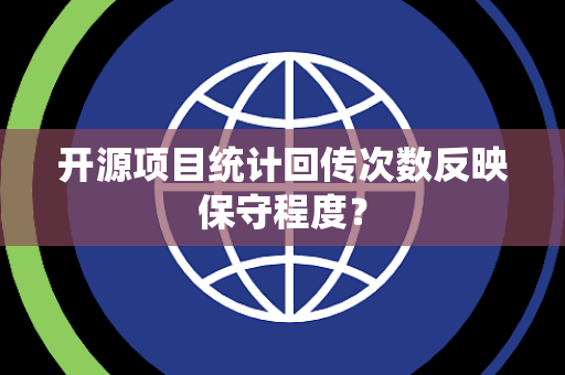 开源项目统计回传次数反映保守程度？