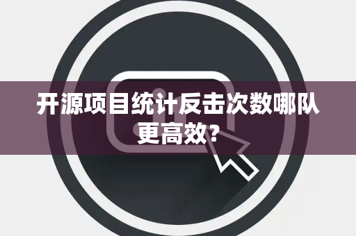 开源项目统计反击次数哪队更高效？