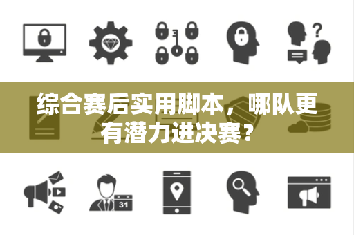 综合赛后实用脚本，哪队更有潜力进决赛？