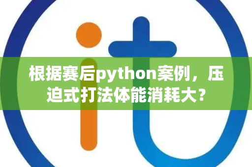 根据赛后python案例，压迫式打法体能消耗大？