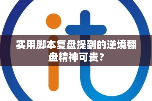 实用脚本复盘提到的逆境翻盘精神可贵？