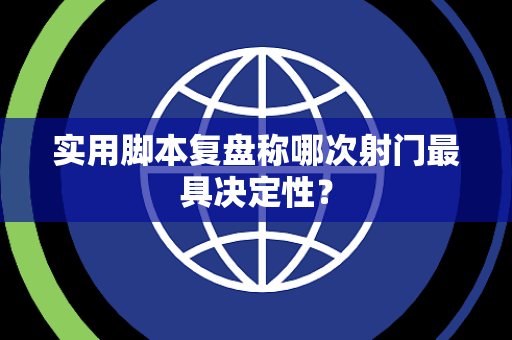 实用脚本复盘称哪次射门最具决定性？