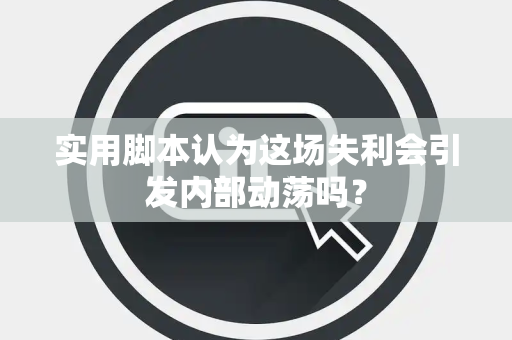 实用脚本认为这场失利会引发内部动荡吗？