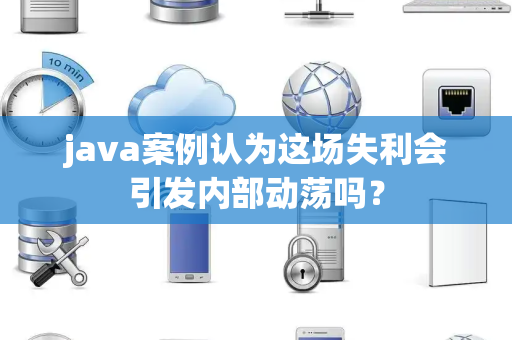 java案例认为这场失利会引发内部动荡吗？