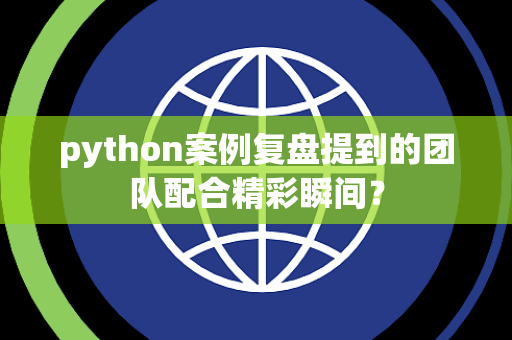 python案例复盘提到的团队配合精彩瞬间？