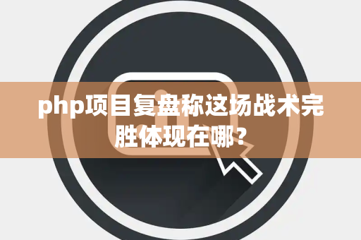 php项目复盘称这场战术完胜体现在哪？