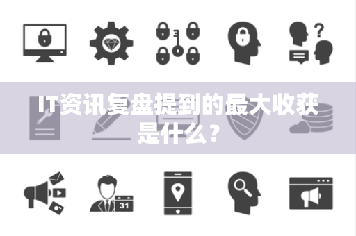 IT资讯复盘提到的最大收获是什么？