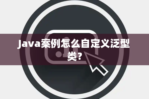 Java案例怎么自定义泛型类? Java案例怎么自定义泛型类?