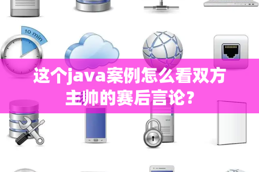 这个java案例怎么看双方主帅的赛后言论？