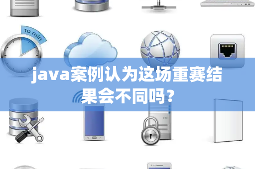 java案例认为这场重赛结果会不同吗？