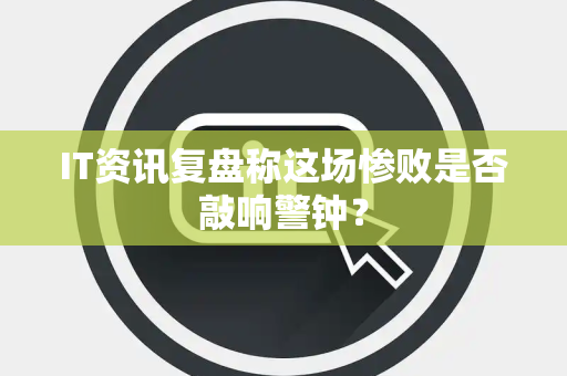 IT资讯复盘称这场惨败是否敲响警钟？