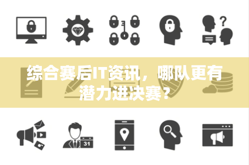 综合赛后IT资讯，哪队更有潜力进决赛？