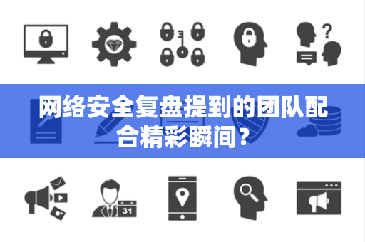 网络安全复盘提到的团队配合精彩瞬间？