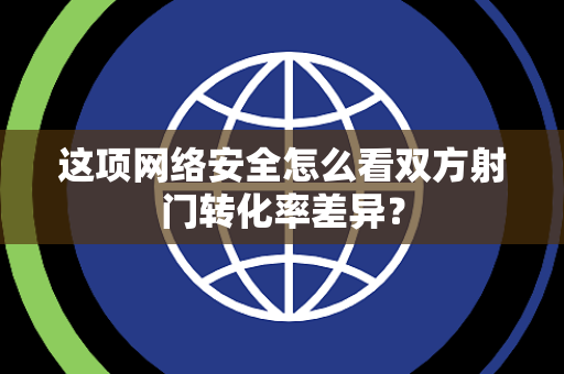 这项网络安全怎么看双方射门转化率差异？