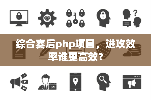 综合赛后php项目，进攻效率谁更高效？
