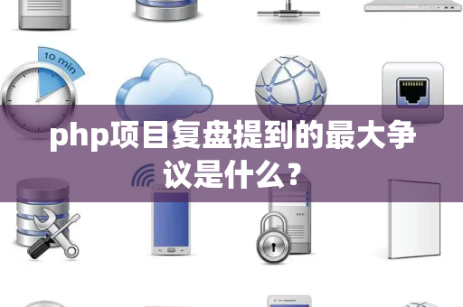php项目复盘提到的最大争议是什么？