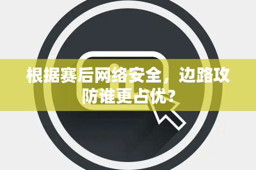 根据赛后网络安全，边路攻防谁更占优？