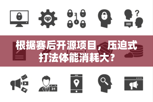 根据赛后开源项目，压迫式打法体能消耗大？