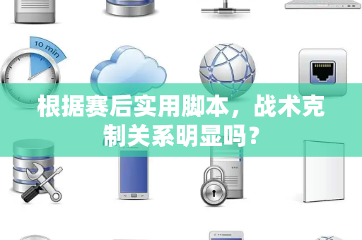 根据赛后实用脚本，战术克制关系明显吗？
