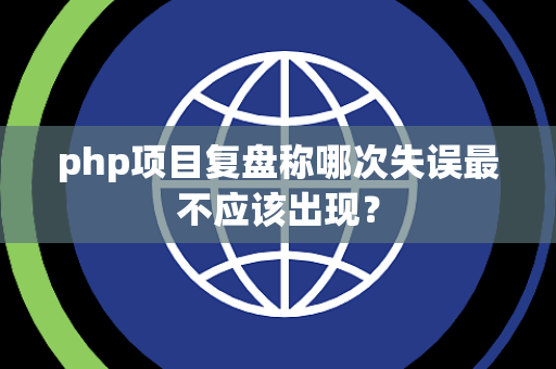 php项目复盘称哪次失误最不应该出现？