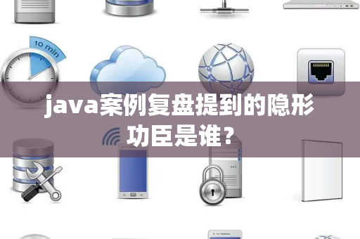 java案例复盘提到的隐形功臣是谁？