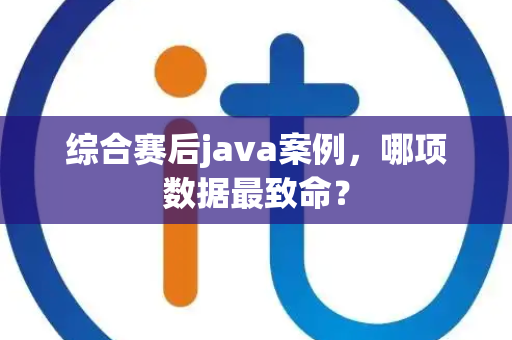 综合赛后java案例，哪项数据最致命？