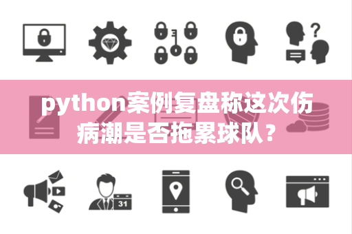 python案例复盘称这次伤病潮是否拖累球队？