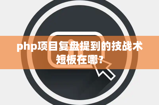 php项目复盘提到的技战术短板在哪？