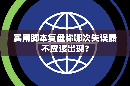 实用脚本复盘称哪次失误最不应该出现？