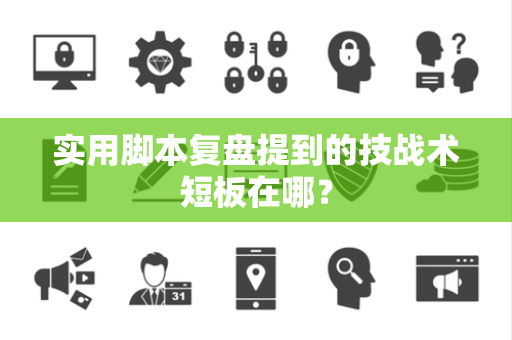 实用脚本复盘提到的技战术短板在哪？