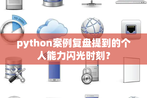 python案例复盘提到的个人能力闪光时刻？