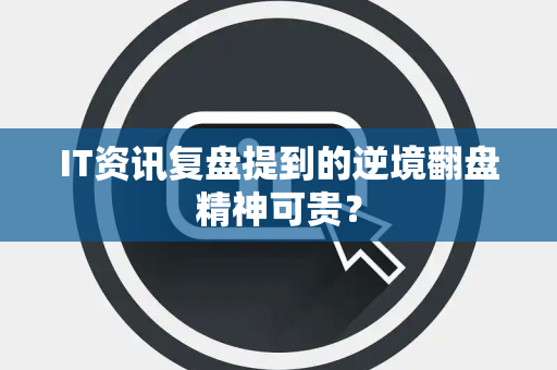 IT资讯复盘提到的逆境翻盘精神可贵？