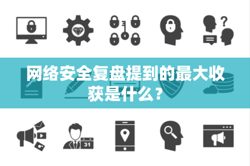 网络安全复盘提到的最大收获是什么？