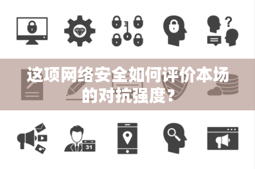 这项网络安全如何评价本场的对抗强度？