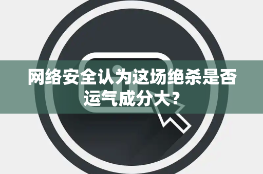 网络安全认为这场绝杀是否运气成分大？