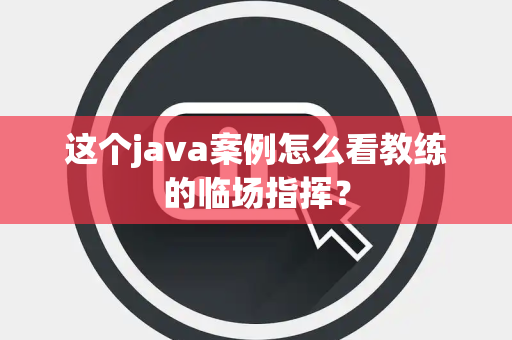 这个java案例怎么看教练的临场指挥？
