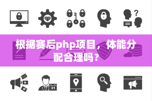 根据赛后php项目，体能分配合理吗？