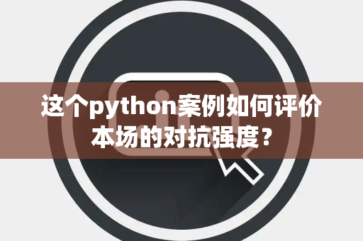 这个python案例如何评价本场的对抗强度？