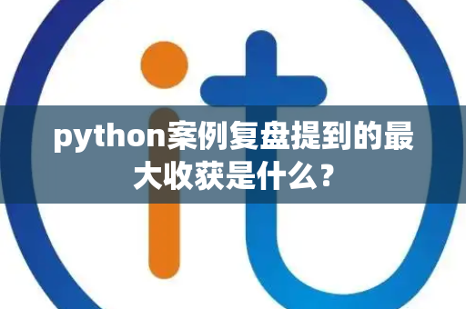 python案例复盘提到的最大收获是什么？