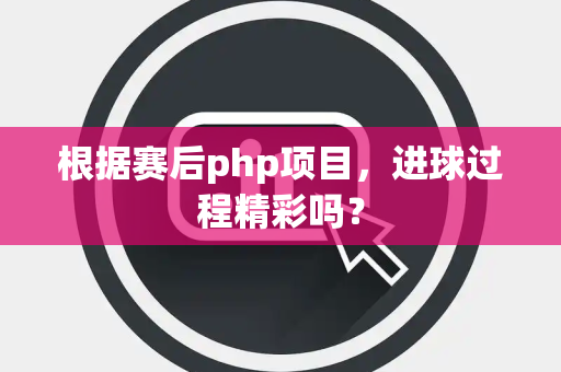 根据赛后php项目，进球过程精彩吗？