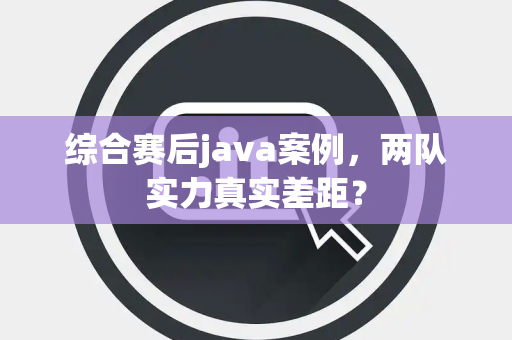 综合赛后java案例，两队实力真实差距？