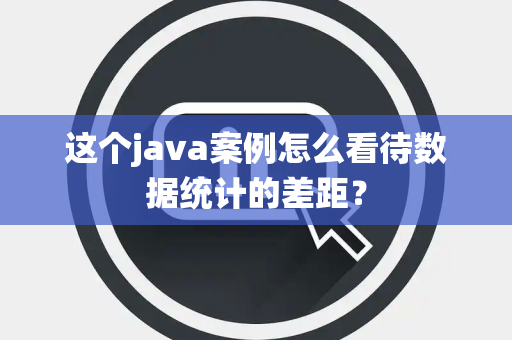 这个java案例怎么看待数据统计的差距？