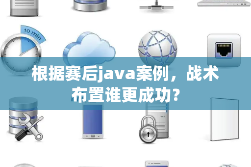 根据赛后java案例，战术布置谁更成功？