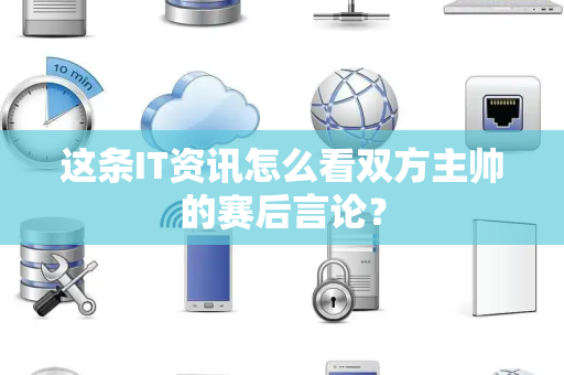 这条IT资讯怎么看双方主帅的赛后言论？