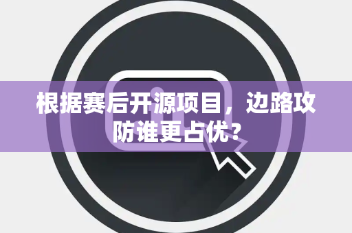 根据赛后开源项目，边路攻防谁更占优？