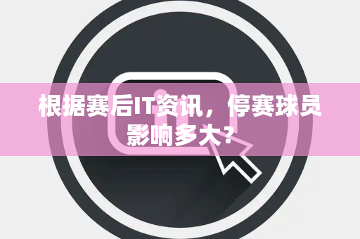 根据赛后IT资讯，停赛球员影响多大？