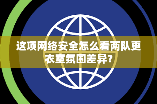 这项网络安全怎么看两队更衣室氛围差异？
