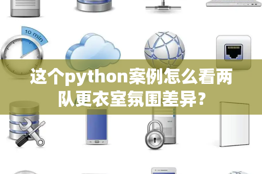 这个python案例怎么看两队更衣室氛围差异？