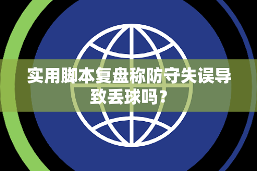 实用脚本复盘称防守失误导致丢球吗？